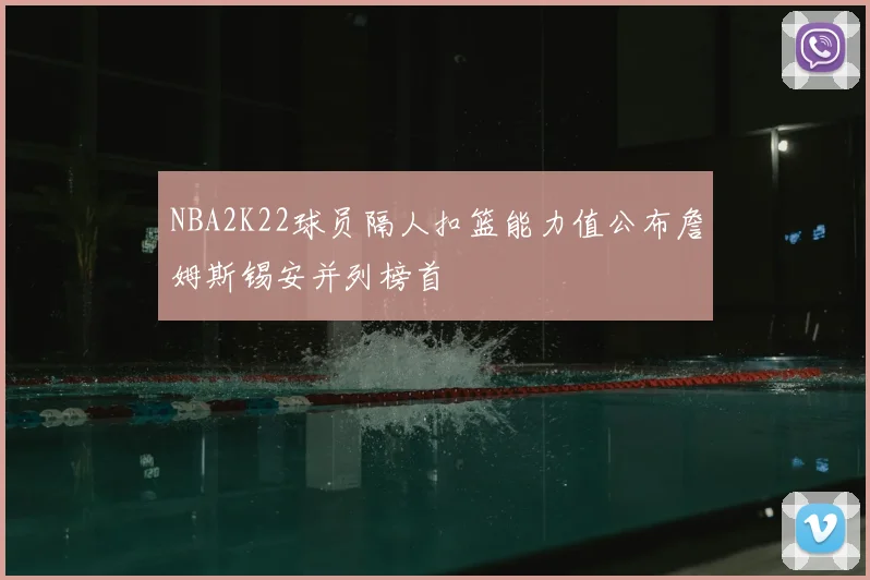 NBA2K22球员隔人扣篮能力值公布詹姆斯锡安并列榜首