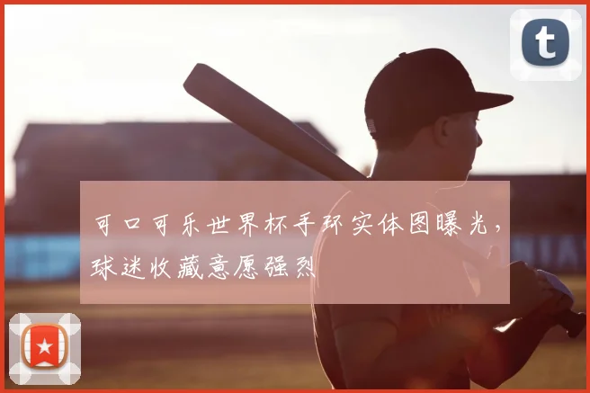 可口可乐世界杯手环实体图曝光，球迷收藏意愿强烈