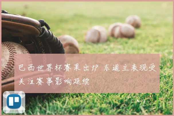 巴西世界杯赛果出炉 东道主表现受关注赛事影响延续