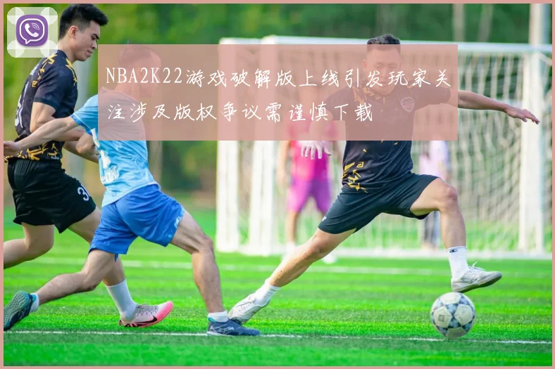NBA2K22游戏破解版上线引发玩家关注涉及版权争议需谨慎下载
