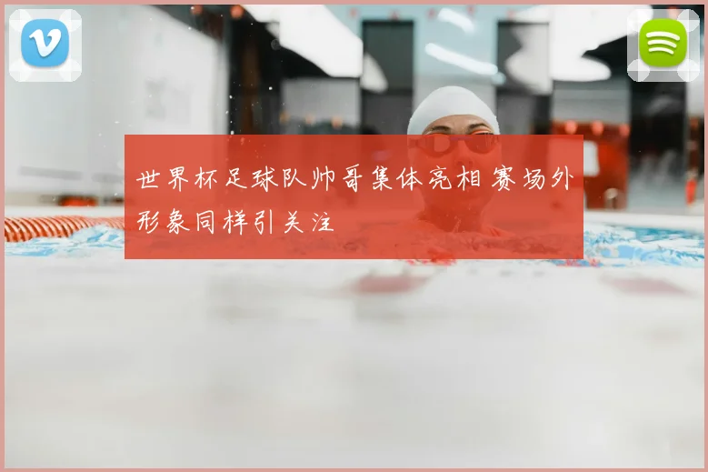 世界杯足球队帅哥集体亮相 赛场外形象同样引关注