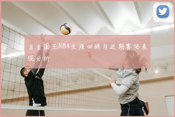 吉吉国王NBA生涯回顾与近期赛场表现分析