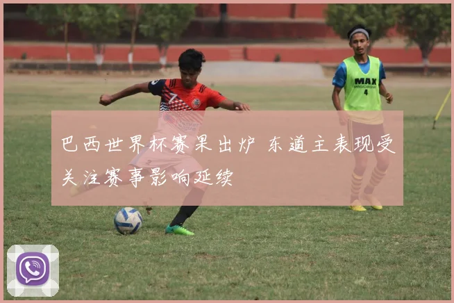 巴西世界杯赛果出炉 东道主表现受关注赛事影响延续