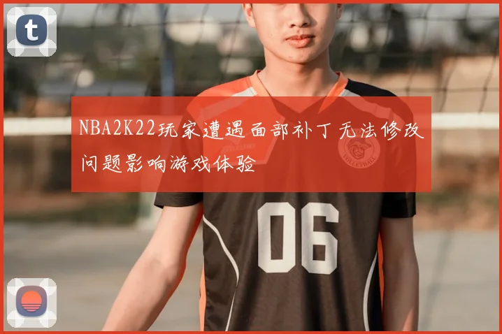NBA2K22玩家遭遇面部补丁无法修改问题影响游戏体验