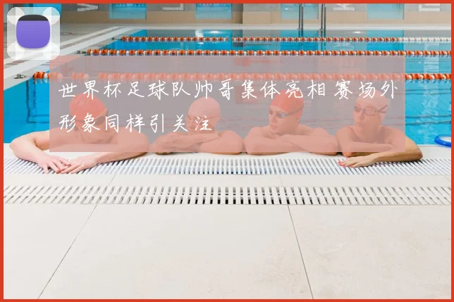 世界杯足球队帅哥集体亮相 赛场外形象同样引关注