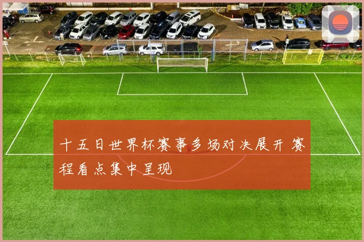 十五日世界杯赛事多场对决展开 赛程看点集中呈现
