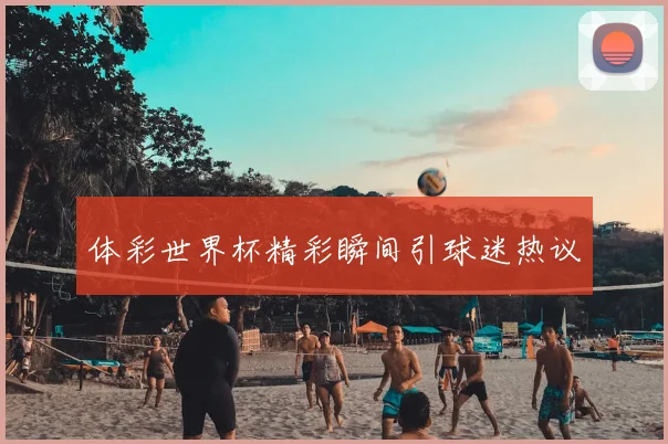 体彩世界杯精彩瞬间引球迷热议