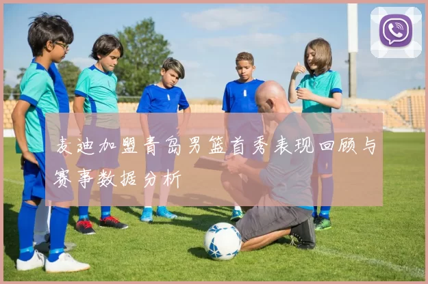 麦迪加盟青岛男篮首秀表现回顾与赛事数据分析