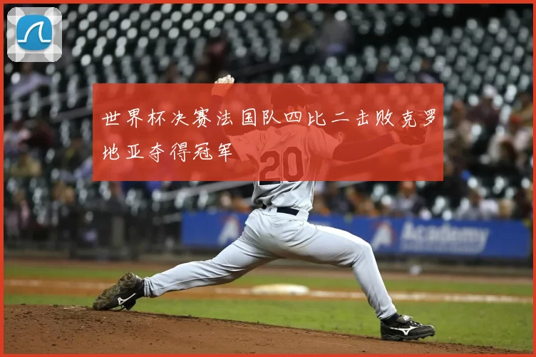 世界杯决赛法国队四比二击败克罗地亚夺得冠军