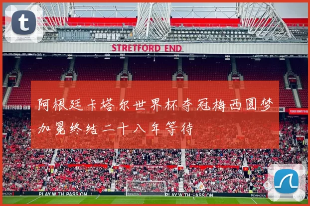 阿根廷卡塔尔世界杯夺冠梅西圆梦加冕终结二十八年等待