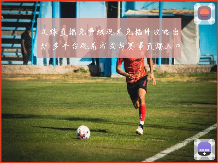 足球直播免费线观看免插件攻略出炉 多平台观看方式与赛事直播入口同步更新
