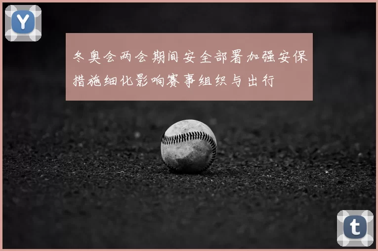 冬奥会两会期间安全部署加强安保措施细化影响赛事组织与出行