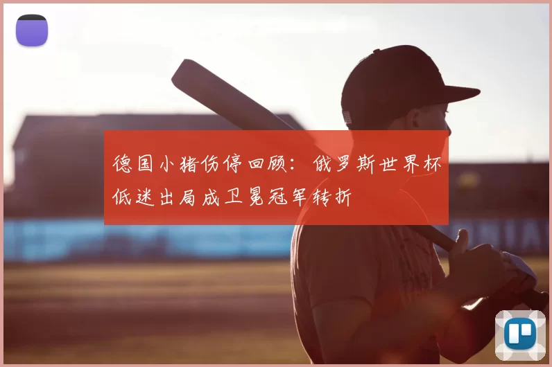 德国小猪伤停回顾：俄罗斯世界杯低迷出局成卫冕冠军转折