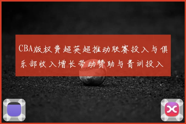 CBA版权费超英超推动联赛投入与俱乐部收入增长带动赞助与青训投入