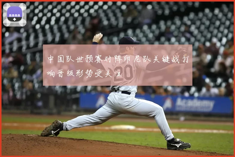 中国队世预赛对阵印尼队关键战打响晋级形势受关注