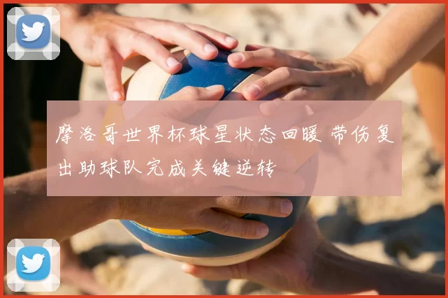 摩洛哥世界杯球星状态回暖 带伤复出助球队完成关键逆转