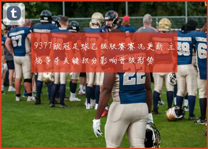 9377欧冠足球乙级联赛赛况更新 主场争夺关键积分影响晋级形势
