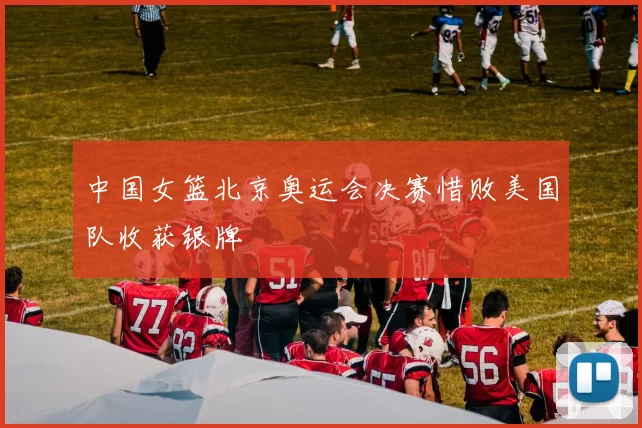 中国女篮北京奥运会决赛惜败美国队收获银牌