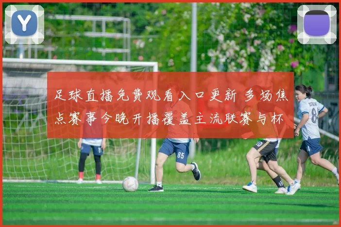 足球直播免费观看入口更新 多场焦点赛事今晚开播覆盖主流联赛与杯赛