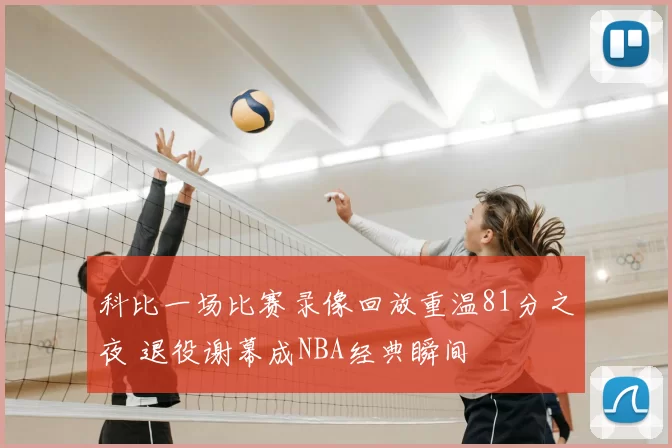 科比一场比赛录像回放重温81分之夜 退役谢幕成NBA经典瞬间