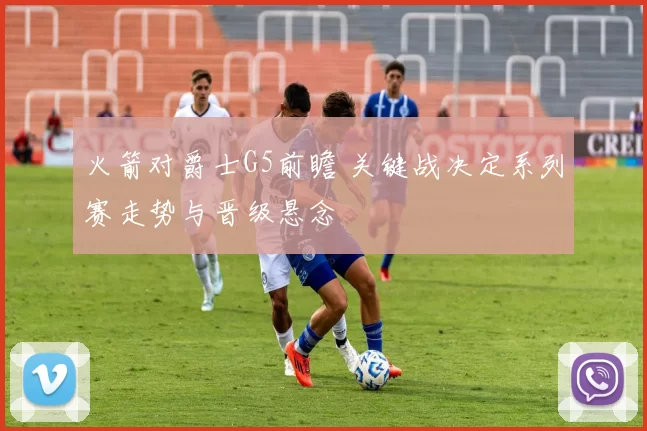 火箭对爵士G5前瞻 关键战决定系列赛走势与晋级悬念