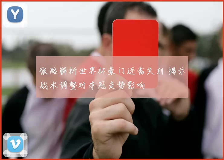 张路解析世界杯豪门连番失利 揭示战术调整对夺冠走势影响