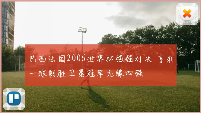 巴西法国2006世界杯强强对决 亨利一球制胜卫冕冠军无缘四强