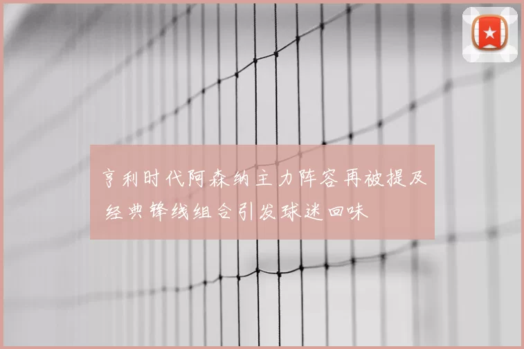 亨利时代阿森纳主力阵容再被提及 经典锋线组合引发球迷回味