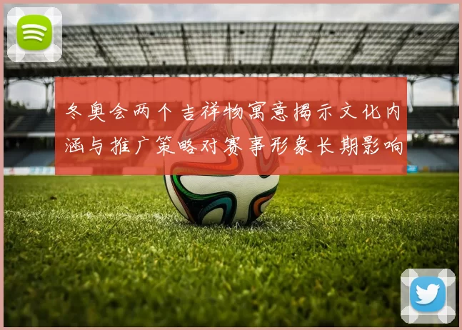 冬奥会两个吉祥物寓意揭示文化内涵与推广策略对赛事形象长期影响