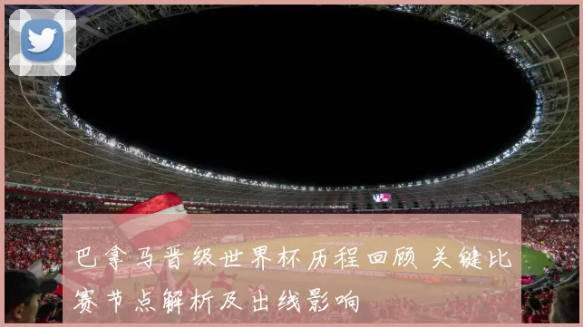 巴拿马晋级世界杯历程回顾 关键比赛节点解析及出线影响