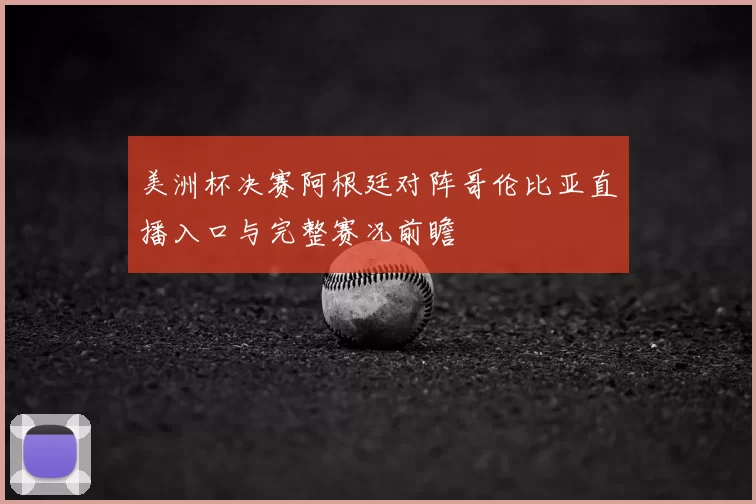 美洲杯决赛阿根廷对阵哥伦比亚直播入口与完整赛况前瞻