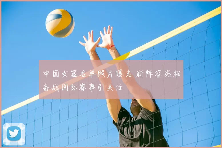 中国女篮名单照片曝光 新阵容亮相备战国际赛事引关注