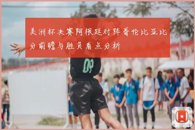 美洲杯决赛阿根廷对阵哥伦比亚比分前瞻与胜负看点分析