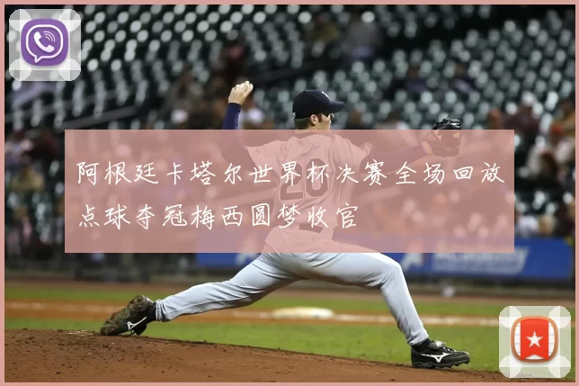 阿根廷卡塔尔世界杯决赛全场回放点球夺冠梅西圆梦收官