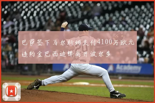 巴萨签下马尔科姆支付4100万欧元违约金巴西边锋离开波尔多