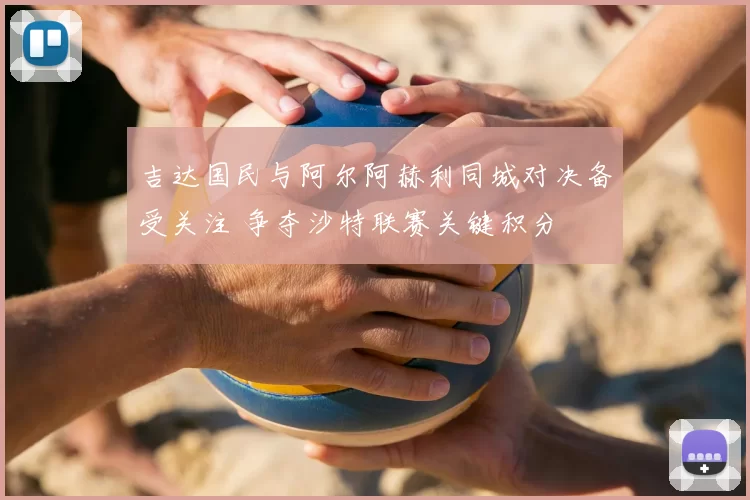 吉达国民与阿尔阿赫利同城对决备受关注 争夺沙特联赛关键积分