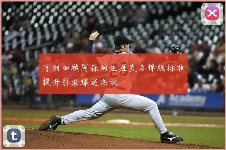 亨利回顾阿森纳生涯直言锋线标准提升引发球迷热议