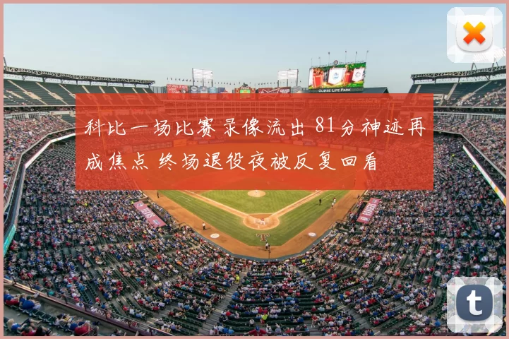 科比一场比赛录像流出 81分神迹再成焦点 终场退役夜被反复回看
