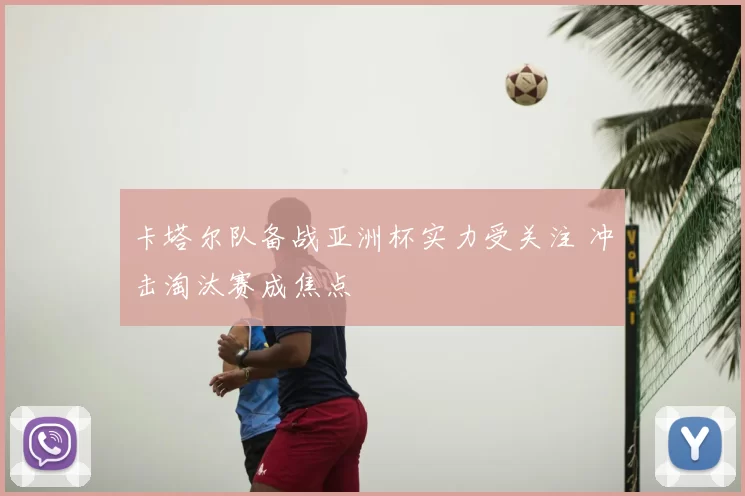 卡塔尔队备战亚洲杯实力受关注 冲击淘汰赛成焦点