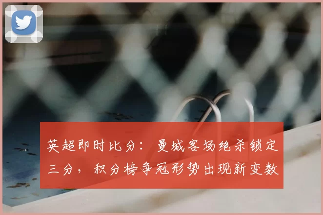 英超即时比分：曼城客场绝杀锁定三分，积分榜争冠形势出现新变数