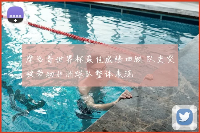 摩洛哥世界杯最佳成绩回顾 队史突破带动非洲球队整体表现