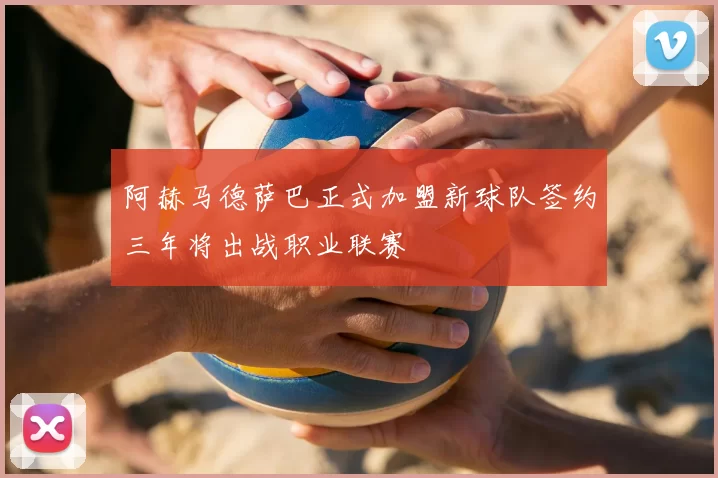 阿赫马德萨巴正式加盟新球队签约三年将出战职业联赛