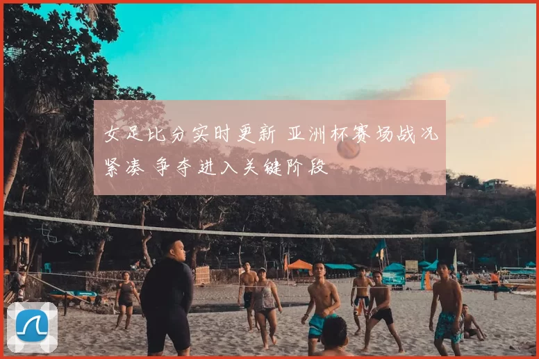 女足比分实时更新 亚洲杯赛场战况紧凑 争夺进入关键阶段