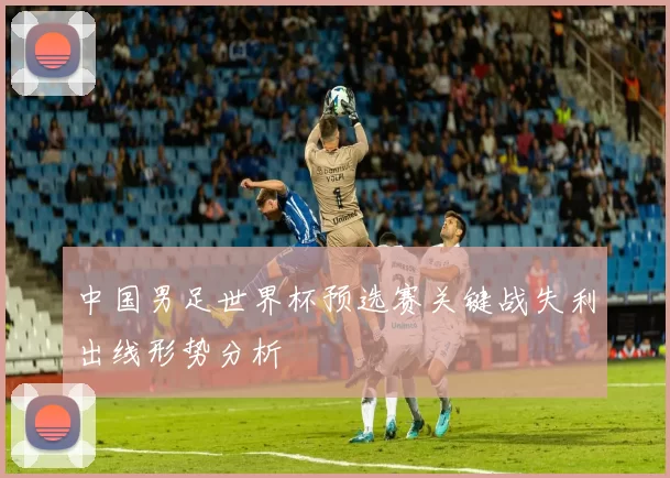 中国男足世界杯预选赛关键战失利出线形势分析