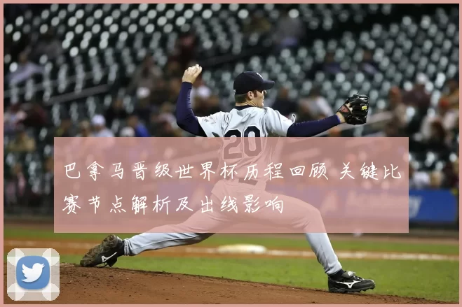 巴拿马晋级世界杯历程回顾 关键比赛节点解析及出线影响