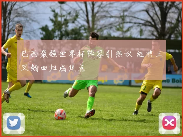 巴西最强世界杯阵容引热议 经典三叉戟回归成焦点