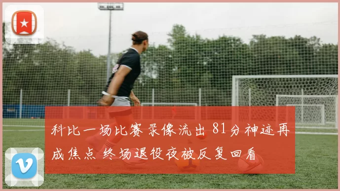 科比一场比赛录像流出 81分神迹再成焦点 终场退役夜被反复回看