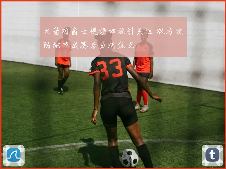 火箭对爵士视频回放引关注 双方攻防细节成赛后分析焦点