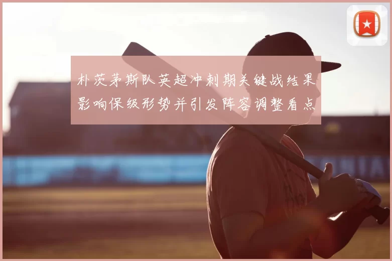 朴茨茅斯队英超冲刺期关键战结果影响保级形势并引发阵容调整看点