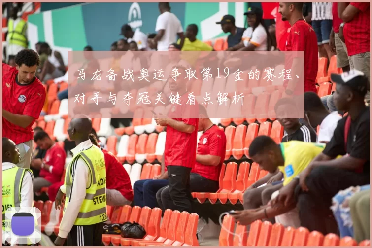马龙备战奥运争取第19金的赛程、对手与夺冠关键看点解析